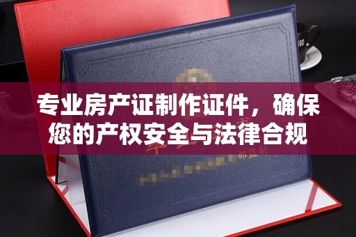 广陵专业房产证制作证件，确保您的产权安全与法律合规