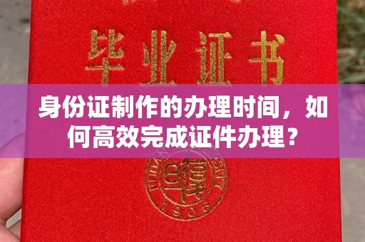 广陵身份证制作的办理时间，如何高效完成证件办理？