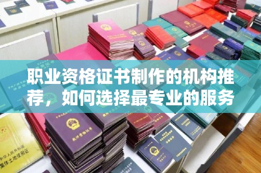 广陵职业资格证书制作的机构推荐，如何选择最专业的服务？
