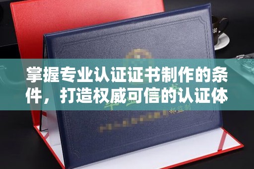 广陵掌握专业认证证书制作的条件，打造权威可信的认证体系