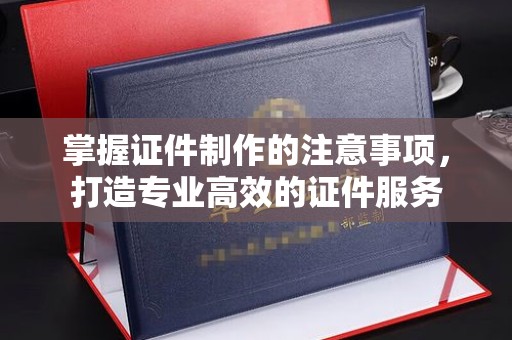 广陵掌握证件制作的注意事项，打造专业高效的证件服务