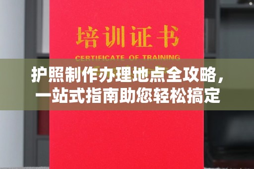 广陵护照制作办理地点全攻略，一站式指南助您轻松搞定