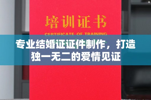广陵专业结婚证证件制作，打造独一无二的爱情见证