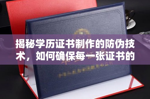 广陵揭秘学历证书制作的防伪技术，如何确保每一张证书的真实性