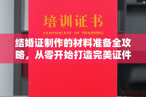 广陵结婚证制作的材料准备全攻略，从零开始打造完美证件