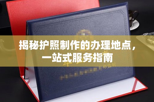 广陵揭秘护照制作的办理地点，一站式服务指南